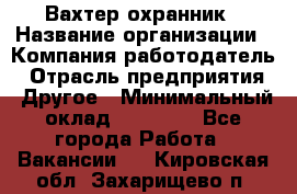 Вахтер-охранник › Название организации ­ Компания-работодатель › Отрасль предприятия ­ Другое › Минимальный оклад ­ 18 000 - Все города Работа » Вакансии   . Кировская обл.,Захарищево п.